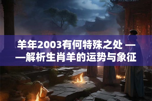 羊年2003有何特殊之处 ——解析生肖羊的运势与象征意义