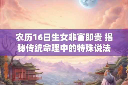 农历16日生女非富即贵 揭秘传统命理中的特殊说法