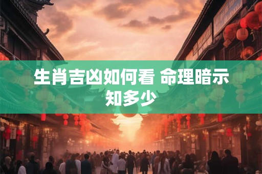 生肖吉凶如何看 命理暗示知多少