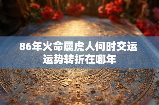86年火命属虎人何时交运 运势转折在哪年