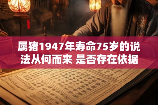 属猪1947年寿命75岁的说法从何而来 是否存在依据