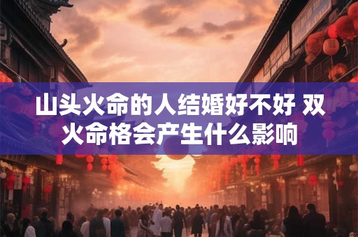 山头火命的人结婚好不好 双火命格会产生什么影响