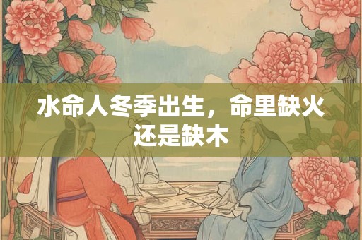 水命人冬季出生，命里缺火还是缺木