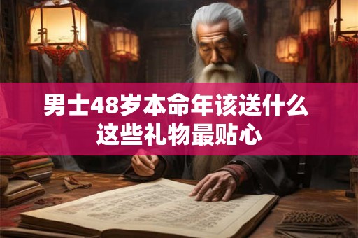 男士48岁本命年该送什么 这些礼物最贴心