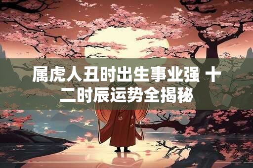 属虎人丑时出生事业强 十二时辰运势全揭秘