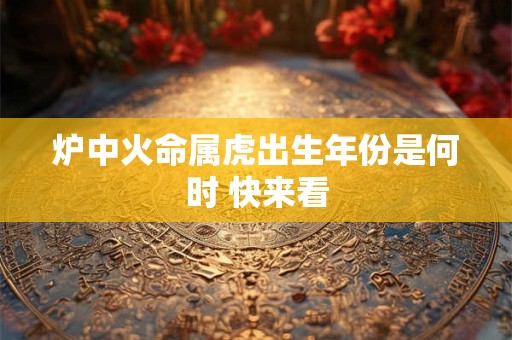炉中火命属虎出生年份是何时 快来看