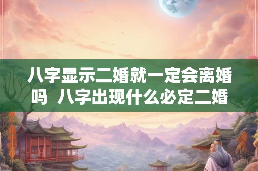 八字显示二婚就一定会离婚吗  八字出现什么必定二婚