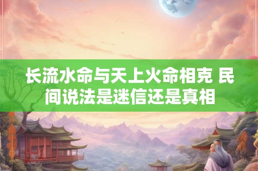 长流水命与天上火命相克 民间说法是迷信还是真相