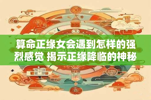 算命正缘女会遇到怎样的强烈感觉 揭示正缘降临的神秘征兆
