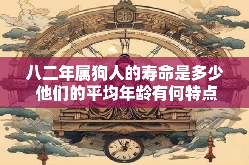 八二年属狗人的寿命是多少 他们的平均年龄有何特点