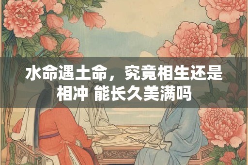 水命遇土命，究竟相生还是相冲 能长久美满吗