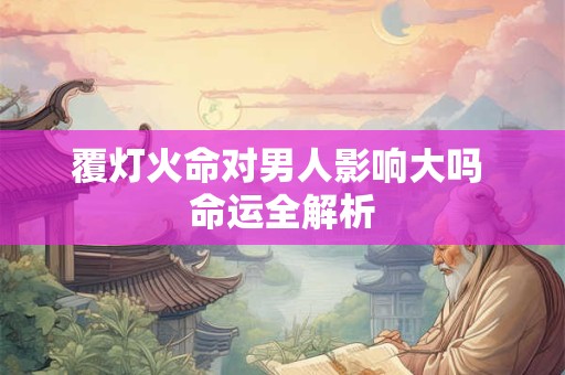 覆灯火命对男人影响大吗 命运全解析