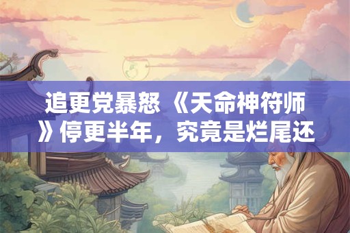 追更党暴怒 《天命神符师》停更半年，究竟是烂尾还是蓄力重启