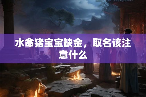 水命猪宝宝缺金，取名该注意什么