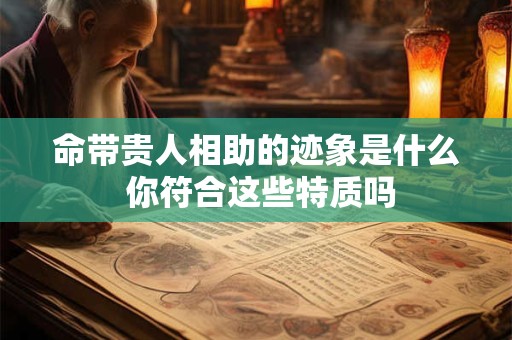 命带贵人相助的迹象是什么 你符合这些特质吗