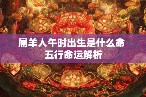 属羊人午时出生是什么命 五行命运解析