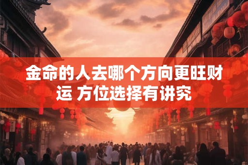 金命的人去哪个方向更旺财运 方位选择有讲究