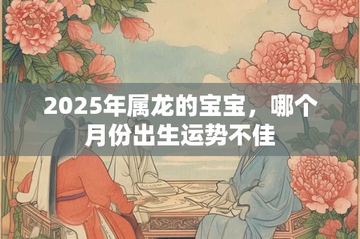 2025年属龙的宝宝，哪个月份出生运势不佳