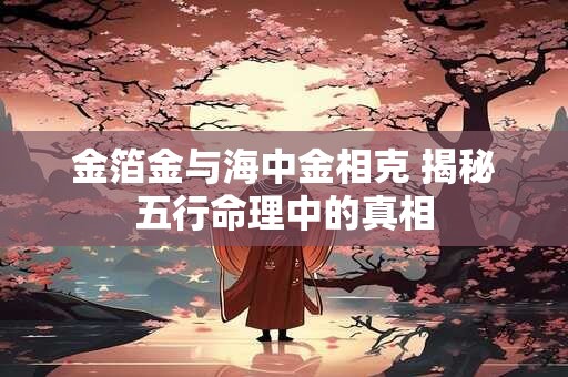 金箔金与海中金相克 揭秘五行命理中的真相