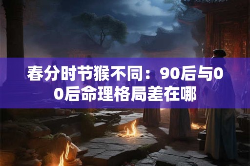 春分时节猴不同：90后与00后命理格局差在哪