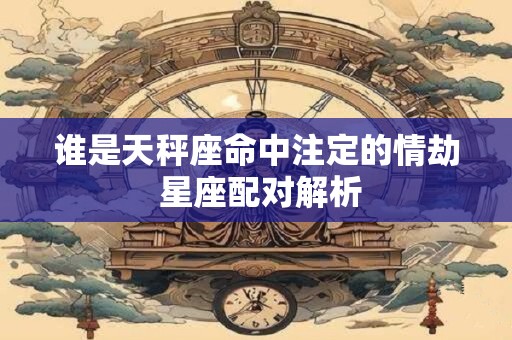 谁是天秤座命中注定的情劫 星座配对解析
