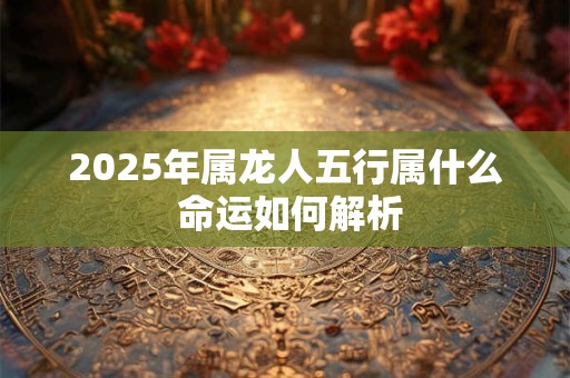 2026年属龙人五行属什么 命运如何解析