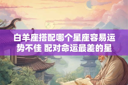 白羊座搭配哪个星座容易运势不佳 配对命运最差的星座是哪个