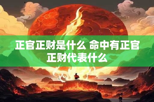 正官正财是什么 命中有正官正财代表什么 正官正财是什么 命中有正官正财代表什么
