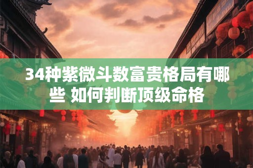34种紫微斗数富贵格局有哪些 如何判断顶级命格