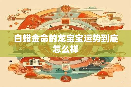 白蜡金命的龙宝宝运势到底怎么样