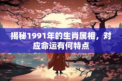 揭秘1991年的生肖属相，对应命运有何特点