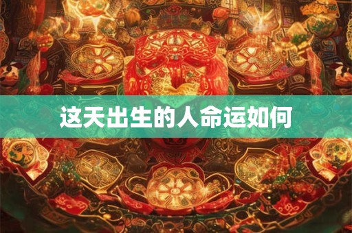 详细阅读:这天出生的人命运如何 这天出生的人命运如何