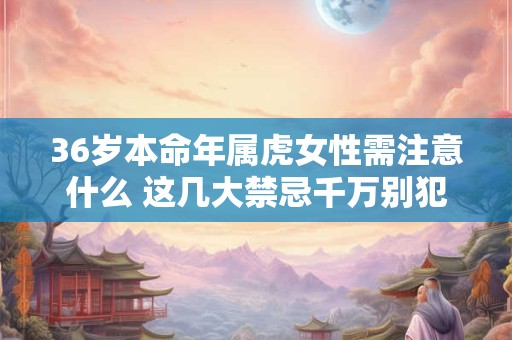 36岁本命年属虎女性需注意什么 这几大禁忌千万别犯