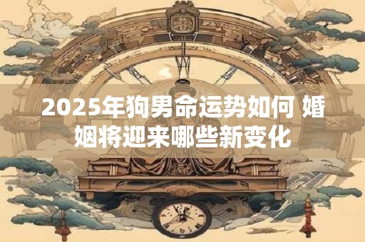2025年狗男命运势如何 婚姻将迎来哪些新变化