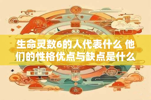 生命灵数6的人代表什么 他们的性格优点与缺点是什么