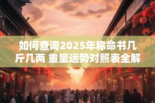 如何查询2025年称命书几斤几两 重量运势对照表全解析