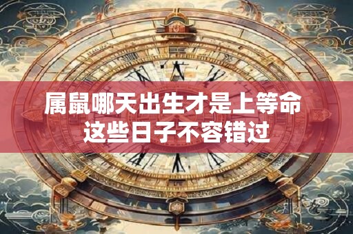 属鼠哪天出生才是上等命 这些日子不容错过
