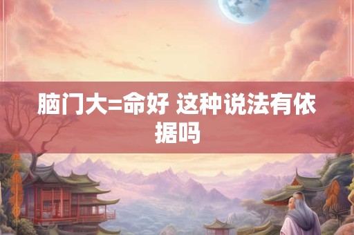 脑门大=命好 这种说法有依据吗