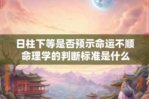 日柱下等是否预示命运不顺 命理学的判断标准是什么