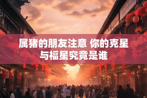属猪的朋友注意 你的克星与福星究竟是谁