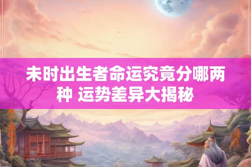 未时出生者命运究竟分哪两种 运势差异大揭秘