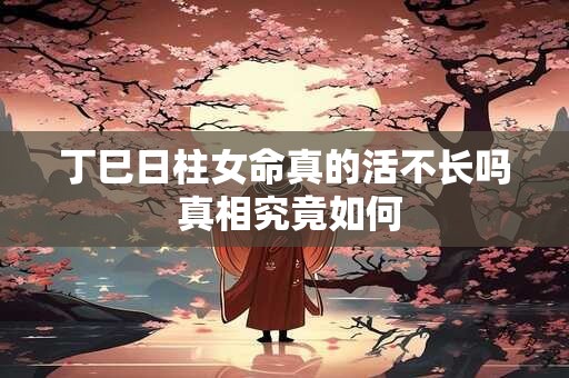 丁巳日柱女命真的活不长吗 真相究竟如何