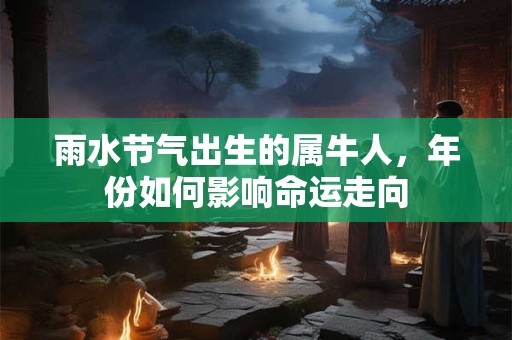 雨水节气出生的属牛人，年份如何影响命运走向
