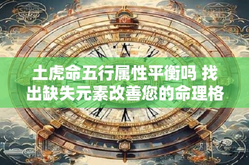 详细阅读:土虎命五行属性平衡吗 找出缺失元素改善您的命理格局 土虎命五行属性平衡吗 找出缺失元素改善您的命理格局