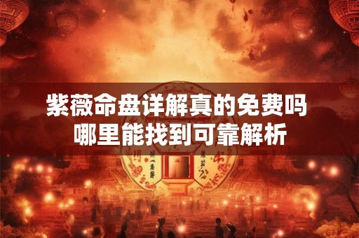 紫薇命盘详解真的免费吗 哪里能找到可靠解析 紫薇命盘详解真的免费吗 哪里能找到可靠解析