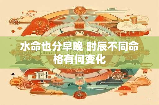 水命也分早晚 时辰不同命格有何变化