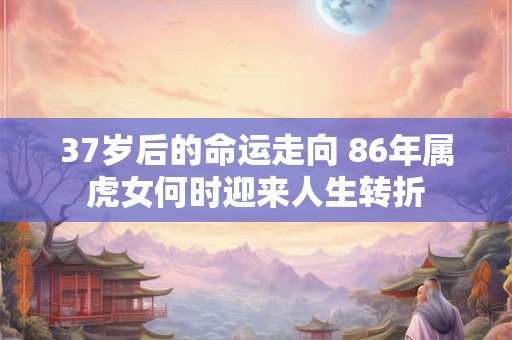37岁后的命运走向 86年属虎女何时迎来人生转折