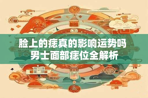 脸上的痣真的影响运势吗 男士面部痣位全解析