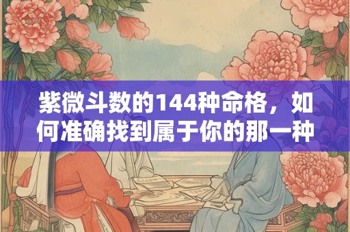 紫微斗数的144种命格,如何准确找到属于你的那一种 紫微斗数的144种命格,如何准确找到属于你的那一种