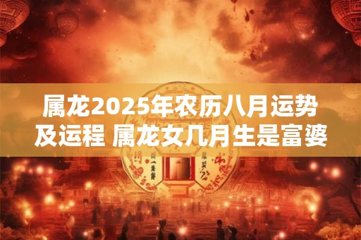 属龙2026年农历八月运势及运程 属龙女几月生是富婆命